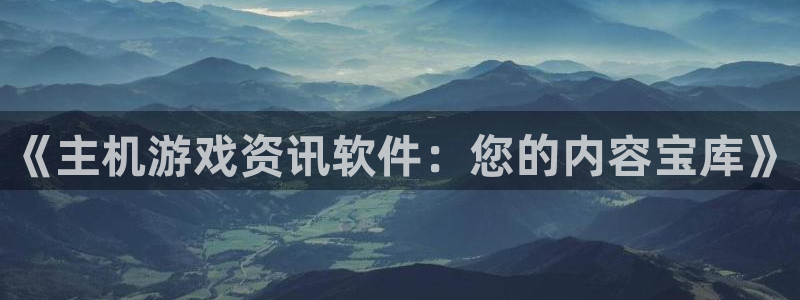 鼎点娱乐注册平台：《主机游戏资讯软件：您的内容宝库》