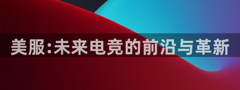 鼎点娱乐平台登录线路：美服:未来电竞的前沿与革新