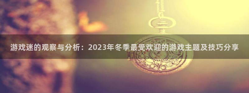 鼎点娱乐4开户：游戏迷的观察与分析：2023年冬季最受欢迎的