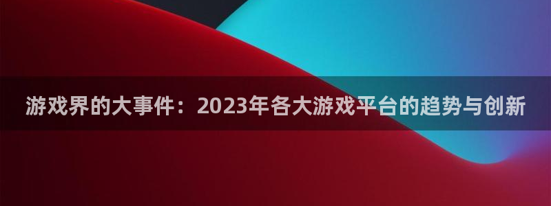 鼎点娱乐在线测速网站：游戏界的大事件：2023年各大游戏平台