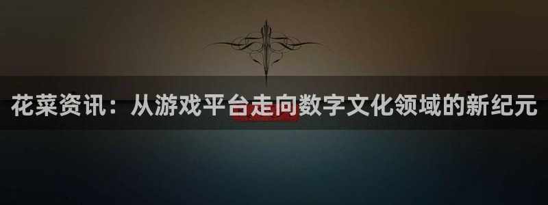 鼎点娱乐拉 6.9.2⑥87：花菜资讯：从游戏平台走向数字文