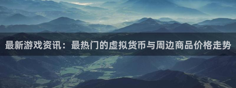 鼎点娱乐平台登录注册：最新游戏资讯：最热门的虚拟货币与周边商